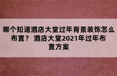 哪个知道酒店大堂过年背景装饰怎么布置？ 酒店大堂2021年过年布置方案